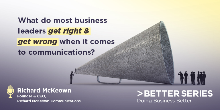 What do most business leaders get right & get wrong when it comes to communications? - Richard McKeown, Founder & CEO, Richard McKeown Communications - Better Series, Doing Business Better