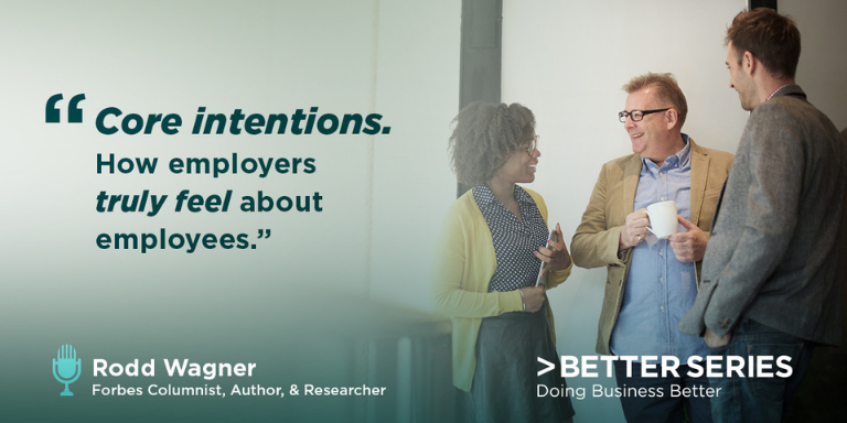 "Core Intentions. How employers truly feel about employees." - Rodd Wagner, Forbes Columnist, Author, & Researcher - Better Series, Doing Business Better