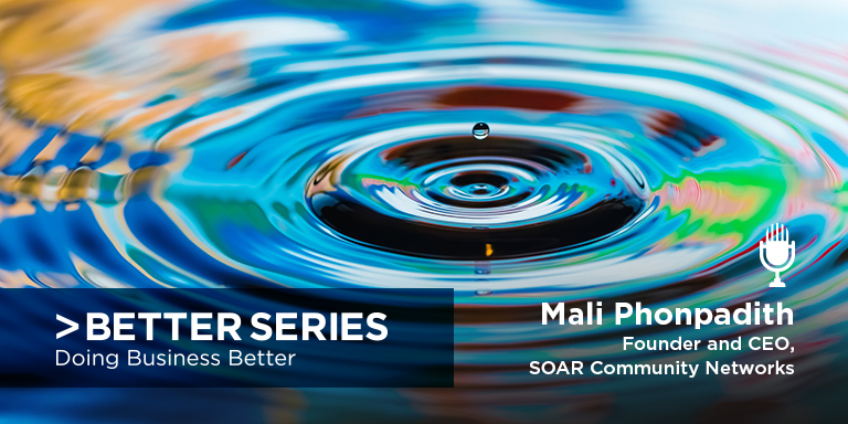 Better Series - Doing Business Better -
Mali Phonpadith - Founder and CEO, SOAR Community Networks