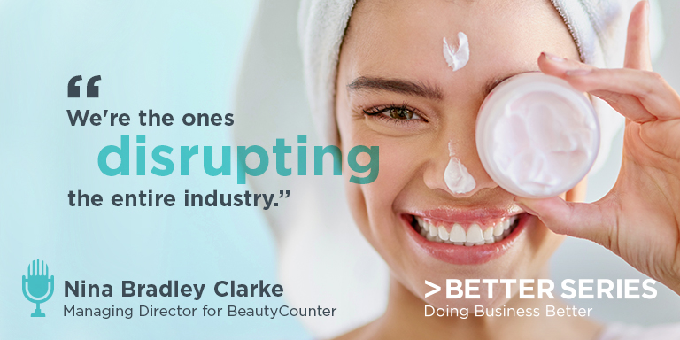 "We're the ones disrupting the entire industry." - Nina Bradley Clarke, Managing Director for BeautyCounter - Better Series, Doing Business Better
