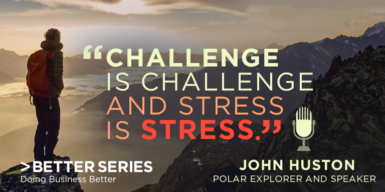 "Challenge is challenge and stress is stress." John Huston - Polar Explorer & Speaker - Better Series - Doing Business Better