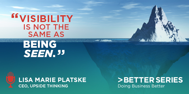 "Visibility is not the same as being seen." Lisa Marie Platske - CEO, Upside Thinking - Better Series, Doing Business Better