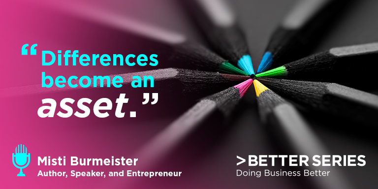 "Differences become an asset." - Misti Burmeister, Author, Speaker, and Entrepreneur - Better Series Doing business better