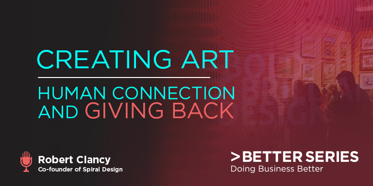 Creating Art - Human Connection and Giving Back - Robert Clancy - co-founder of spiral Design - Better Series, Doing business better